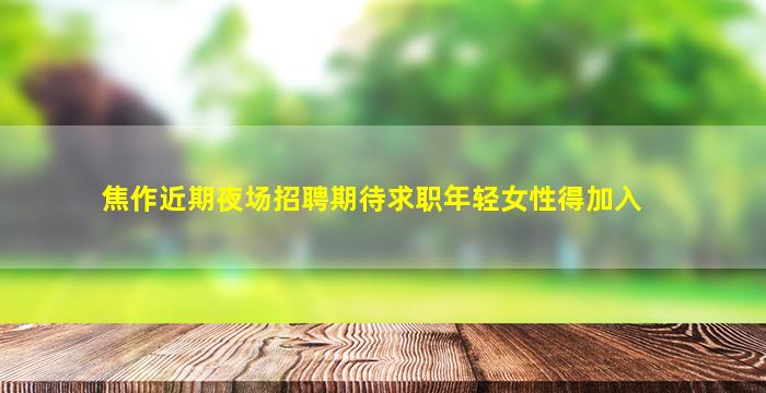 焦作近期夜场招聘期待求职年轻女性得加入